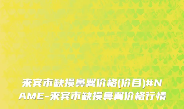 来宾市缺损鼻翼价格(价目)#NAME-来宾市缺损鼻翼价格行情
