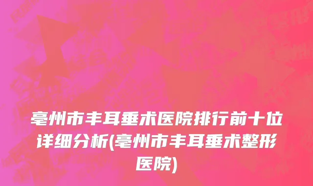 亳州市丰耳垂术医院排行前十位详细分析(亳州市丰耳垂术整形医院)