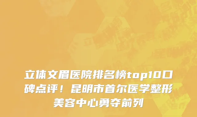 立体文眉医院排名榜top10口碑点评!昆明市首尔医学整形美容中心勇夺前列