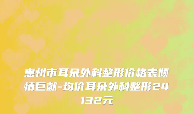惠州市耳朵外科整形价格表倾情巨献-均价耳朵外科整形24132元
