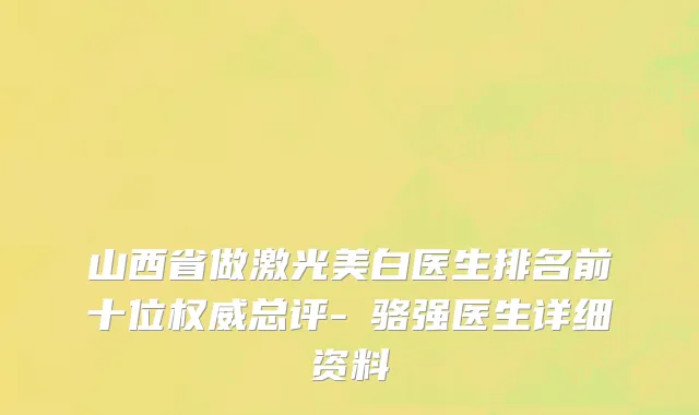 山西省做激光美白医生排名前十位权威总评-​骆强医生详细资料