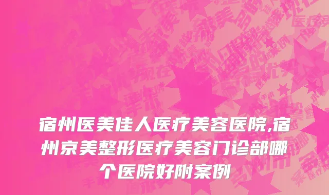 宿州医美佳人医疗美容医院,宿州京美整形医疗美容门诊部哪个医院好附案例