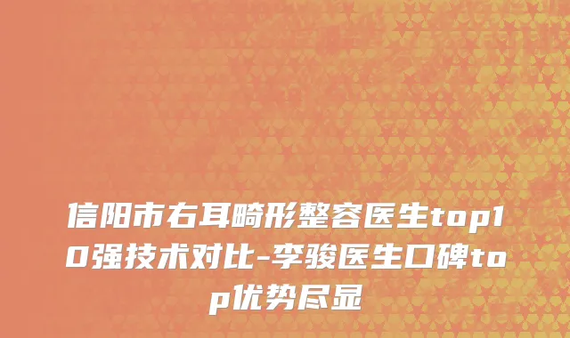 信阳市右耳畸形整容医生top10强技术对比-李骏医生口碑top优势尽显