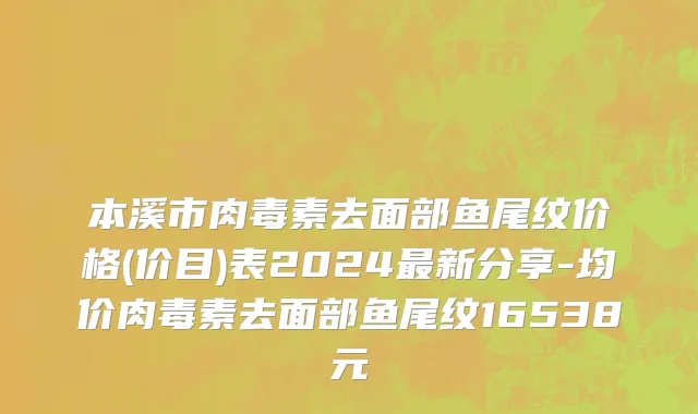 本溪市肉毒素去面部鱼尾纹价格(价目)表2024最新分享-均价肉毒素去面部鱼尾纹16538元