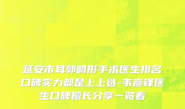 延安市耳郭畸形手术医生排名口碑实力都是上上选-韦彦锋医生口碑擅长分享一览看