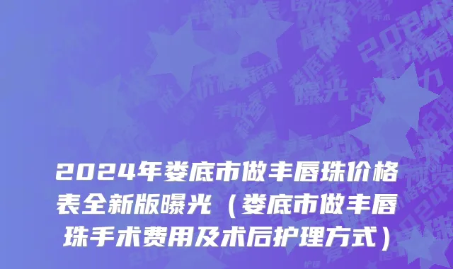 2024年娄底市做丰唇珠价格表全新版曝光（娄底市做丰唇珠手术费用及术后护理方式）