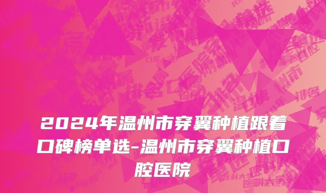 2024年温州市穿翼种植跟着口碑榜单选-温州市穿翼种植口腔医院