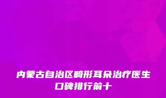 内蒙古自治区畸形耳朵治疗医生口碑排行前十