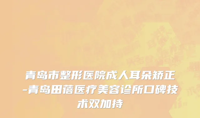 青岛市整形医院成人耳朵矫正-青岛田蓓医疗美容诊所口碑技术双加持