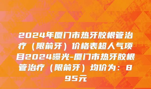 2024年厦门市热牙胶根管治疗（限前牙）价格表超人气项目2024曝光-厦门市热牙胶根管治疗（限前牙）均价为：895元