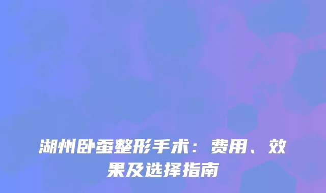 湖州卧蚕整形手术：费用、效果及选择指南