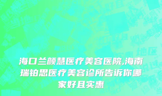 海口兰颜慧医疗美容医院,海南瑞铂思医疗美容诊所告诉你哪家好且实惠
