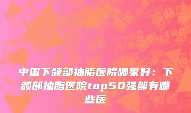 中国下颌部抽脂医院哪家好：下颌部抽脂医院top50强都有哪些医