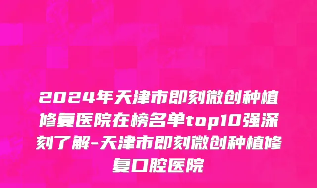 2024年天津市即刻微创种植修复医院在榜名单top10强深刻了解-天津市即刻微创种植修复口腔医院