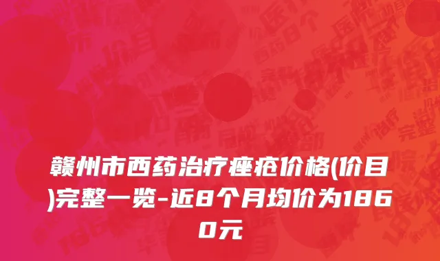 赣州市西药治疗痤疮价格(价目)完整一览-近8个月均价为1860元