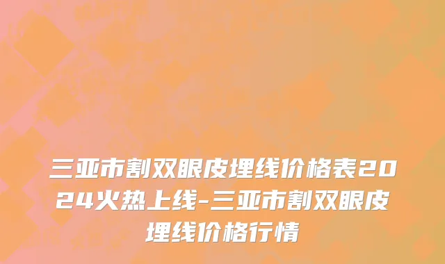 三亚市割双眼皮埋线价格表2024火热上线-三亚市割双眼皮埋线价格行情
