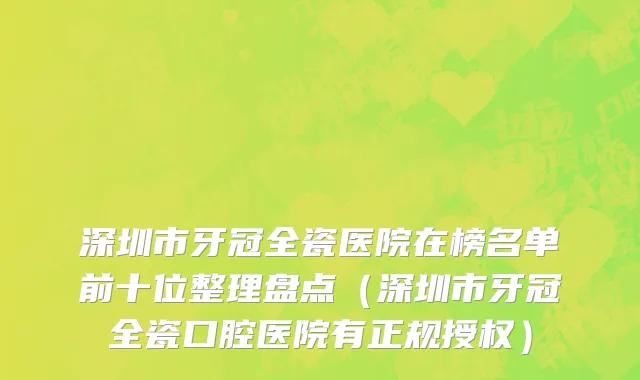 深圳市牙冠全瓷医院在榜名单前十位整理盘点（深圳市牙冠全瓷口腔医院有正规授权）