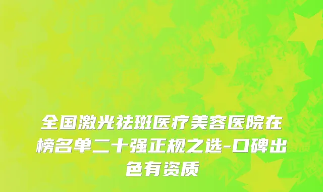 全国激光祛斑医疗美容医院在榜名单二十强正规之选-口碑出色有资质