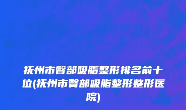 抚州市臀部吸脂整形排名前十位(抚州市臀部吸脂整形整形医院)