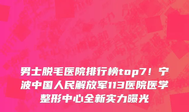 男士脱毛医院排行榜top7！宁波中国人民解放军113医院医学整形中心全新实力曝光