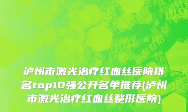 泸州市激光治疗红血丝医院排名top10强公开名单推荐(泸州市激光治疗红血丝整形医院)