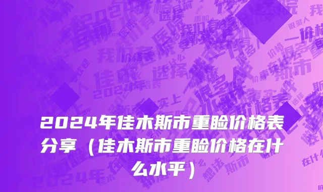 2024年佳木斯市重睑价格表分享（佳木斯市重睑价格在什么水平）
