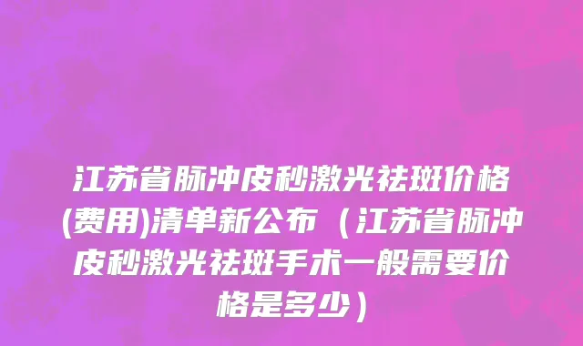江苏省脉冲皮秒激光祛斑价格(费用)清单新公布（江苏省脉冲皮秒激光祛斑手术一般需要价格是多少）