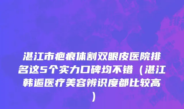 湛江市疤痕体割双眼皮医院排名这5个实力口碑均不错（湛江韩逅医疗美容辨识度都比较高）