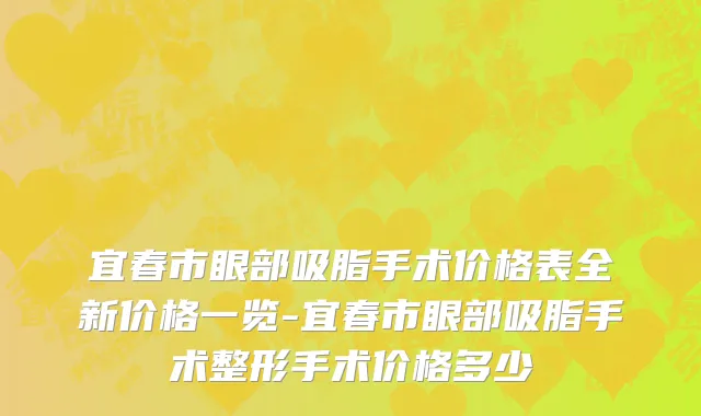 宜春市眼部吸脂手术价格表全新价格一览-宜春市眼部吸脂手术整形手术价格多少