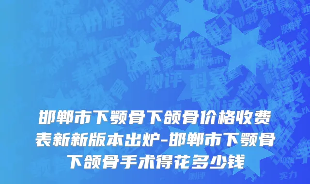 邯郸市下颚骨下颌骨价格收费表新新版本出炉-邯郸市下颚骨下颌骨手术得花多少钱