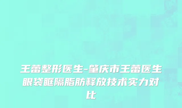 王蕾整形医生-肇庆市王蕾医生眼袋眶隔脂肪释放技术实力对比