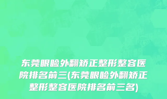 东莞眼睑外翻矫正整形整容医院排名前三(东莞眼睑外翻矫正整形整容医院排名前三名)