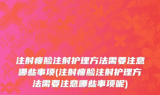 注射瘦脸注射护理方法需要注意哪些事项(注射瘦脸注射护理方法需要注意哪些事项呢)