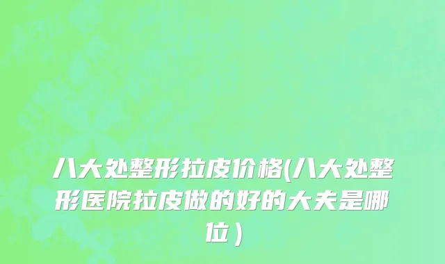 八大处整形拉皮价格(八大处整形医院拉皮做的好的大夫是哪位）