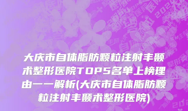 大庆市自体脂肪颗粒注射丰颞术整形医院TOP5名单上榜理由一一解析(大庆市自体脂肪颗粒注射丰颞术整形医院)