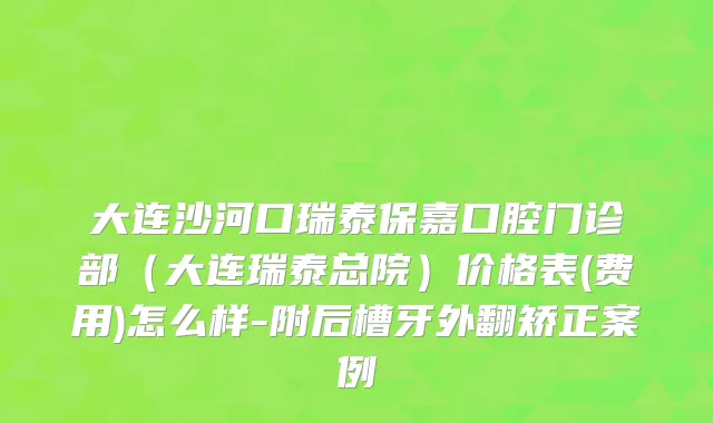 大连沙河口瑞泰保嘉口腔门诊部（大连瑞泰总院）价格表(费用)怎么样-附后槽牙外翻矫正案例