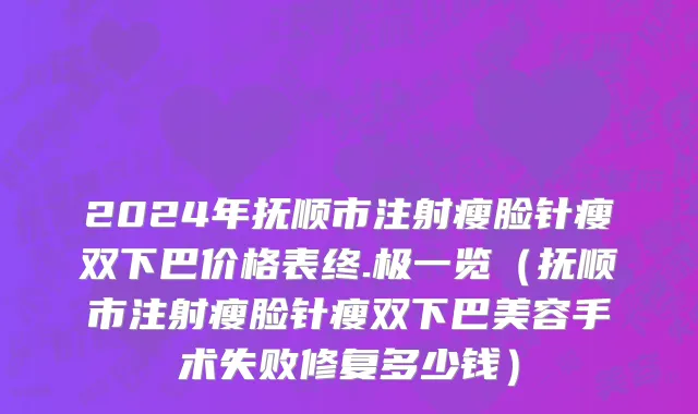2024年抚顺市注射瘦脸针瘦双下巴价格表终.极一览（抚顺市注射瘦脸针瘦双下巴美容手术失败修复多少钱）