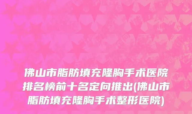佛山市脂肪填充隆胸手术医院排名榜前十名定向推出(佛山市脂肪填充隆胸手术整形医院)