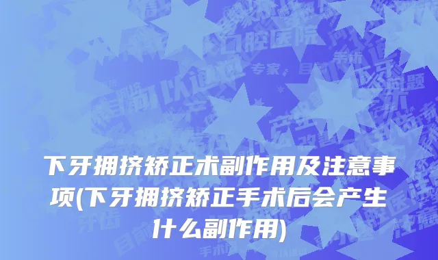 下牙拥挤矫正术副作用及注意事项(下牙拥挤矫正手术后会产生什么副作用)