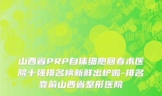山西省PRP自体细胞回春术医院十强排名榜新鲜出炉啦-排名靠前山西省整形医院