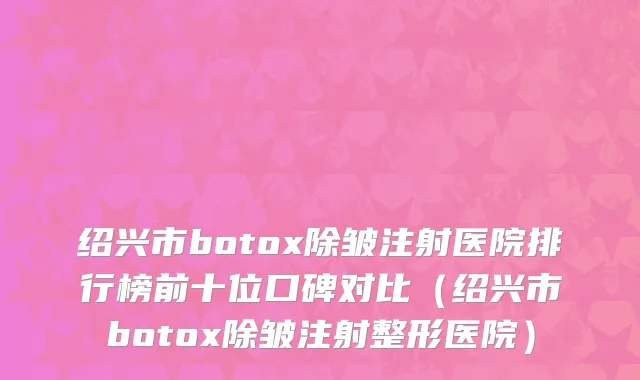 绍兴市botox除皱注射医院排行榜前十位口碑对比（绍兴市botox除皱注射整形医院）