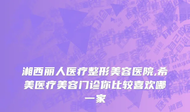 湘西丽人医疗整形美容医院,希美医疗美容门诊你比较喜欢哪一家