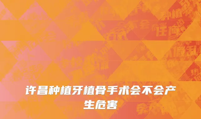 许昌种植牙植骨手术会不会产生危害