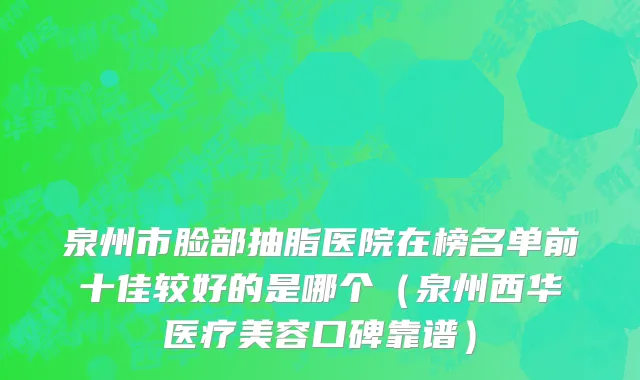 泉州市脸部抽脂医院在榜名单前十佳较好的是哪个（泉州西华医疗美容口碑靠谱）