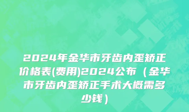 2024年金华市牙齿内歪矫正价格表(费用)2024公布（金华市牙齿内歪矫正手术大概需多少钱）