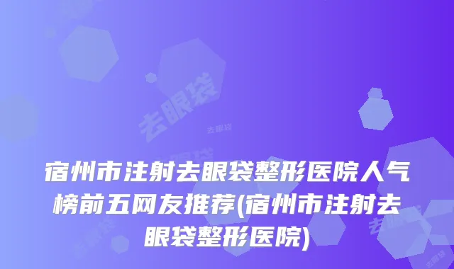 宿州市注射去眼袋整形医院人气榜前五网友推荐(宿州市注射去眼袋整形医院)