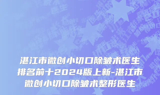 湛江市微创小切口除皱术医生排名前十2024版上新-湛江市微创小切口除皱术整形医生