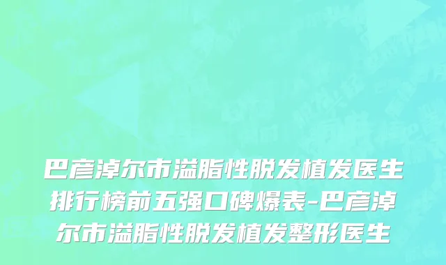 巴彦淖尔市溢脂性脱发植发医生排行榜前五强口碑爆表-巴彦淖尔市溢脂性脱发植发整形医生