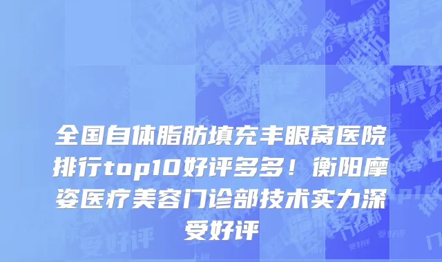 全国自体脂肪填充丰眼窝医院排行top10好评多多!衡阳摩姿医疗美容门诊部技术实力深受好评