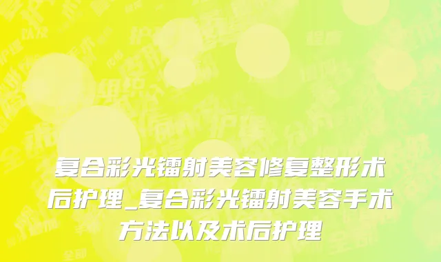 复合彩光镭射美容修复整形术后护理_复合彩光镭射美容手术方法以及术后护理